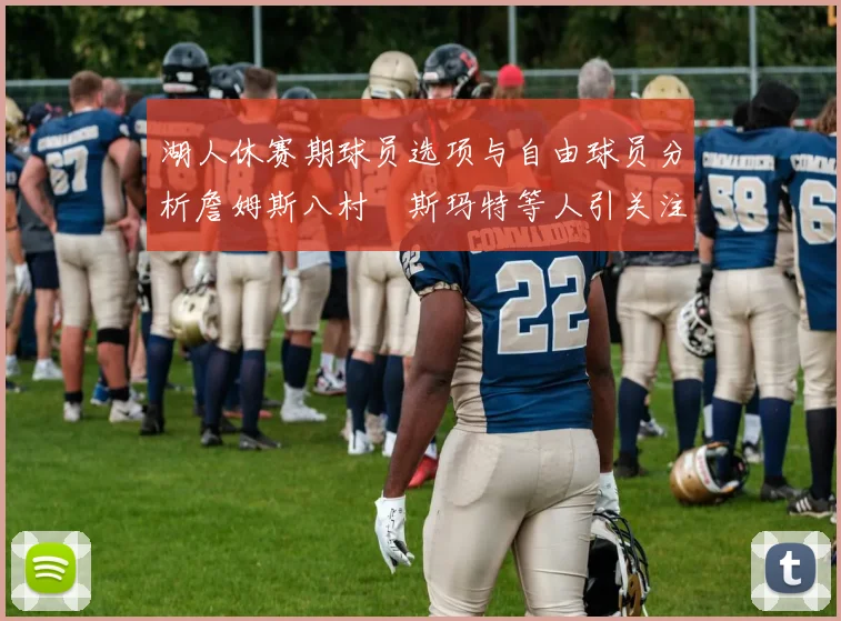 湖人休赛期球员选项与自由球员分析詹姆斯八村塁斯玛特等人引关注
