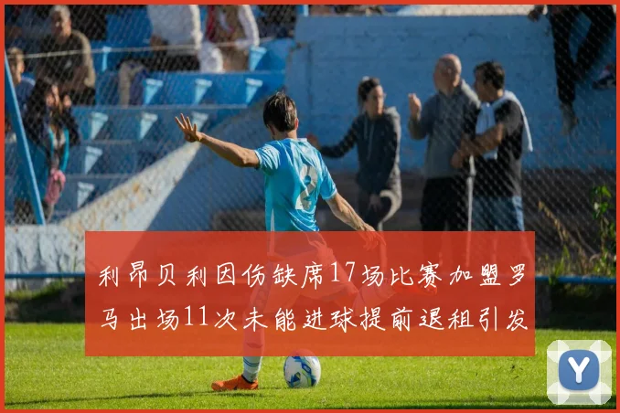 利昂贝利因伤缺席17场比赛加盟罗马出场11次未能进球提前退租引发关注