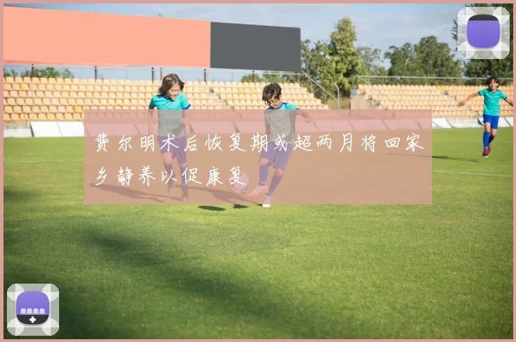 费尔明术后恢复期或超两月将回家乡静养以促康复