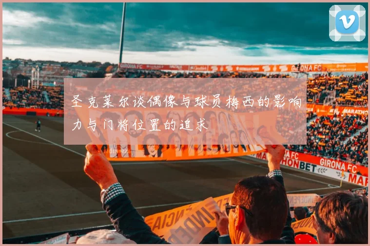 圣克莱尔谈偶像与球员梅西的影响力与门将位置的追求