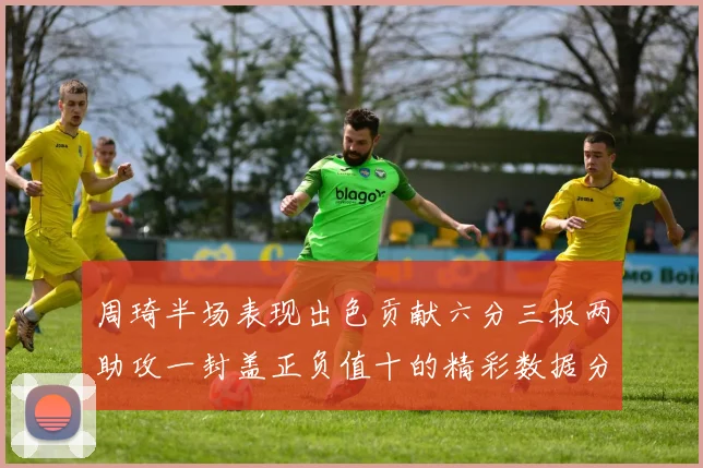 周琦半场表现出色贡献六分三板两助攻一封盖正负值十的精彩数据分析