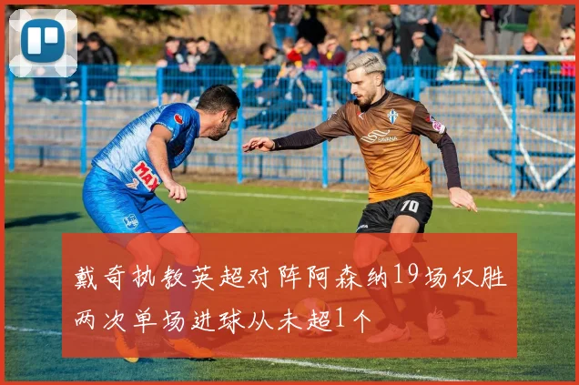 戴奇执教英超对阵阿森纳19场仅胜两次单场进球从未超1个