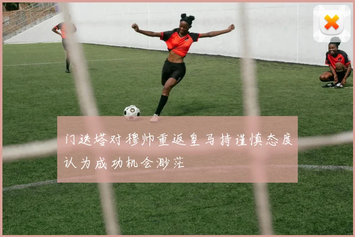 门迭塔对穆帅重返皇马持谨慎态度认为成功机会渺茫