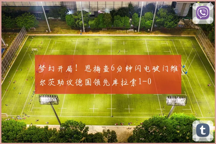 梦幻开局！恩梅查6分钟闪电破门维尔茨助攻德国领先库拉索1-0