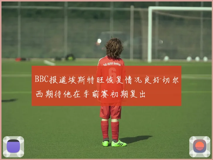 BBC报道埃斯特旺恢复情况良好切尔西期待他在季前赛初期复出