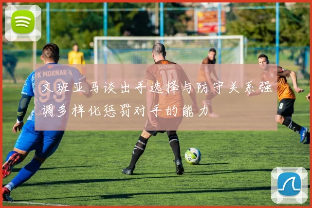 文班亚马谈出手选择与防守关系强调多样化惩罚对手的能力