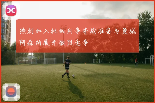 热刺加入托纳利争夺战准备与曼城阿森纳展开激烈竞争