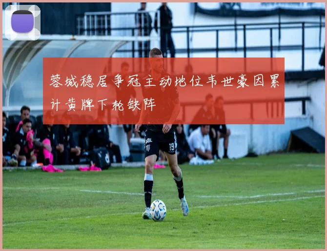 蓉城稳居争冠主动地位韦世豪因累计黄牌下轮缺阵