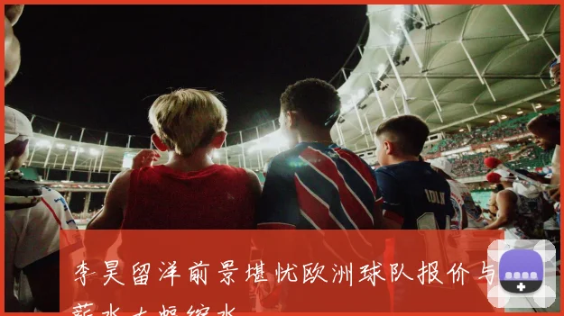 李昊留洋前景堪忧欧洲球队报价与薪水大幅缩水