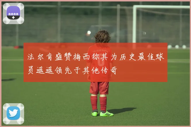 法尔肯盛赞梅西称其为历史最佳球员遥遥领先于其他传奇