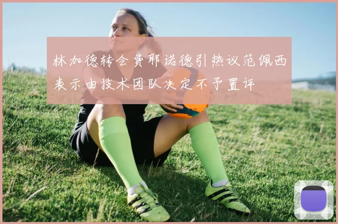 林加德转会费耶诺德引热议范佩西表示由技术团队决定不予置评