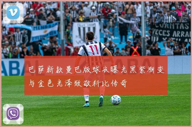 巴萨新款曼巴版球衣曝光黑紫渐变与金色光泽致敬科比传奇