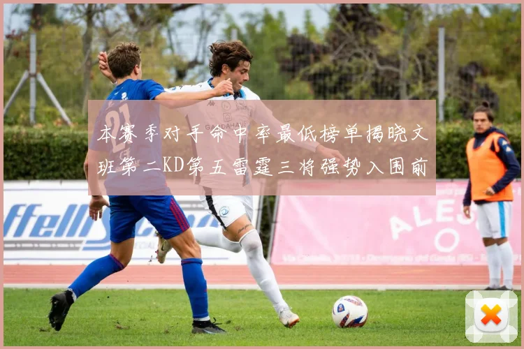 本赛季对手命中率最低榜单揭晓文班第二KD第五雷霆三将强势入围前十