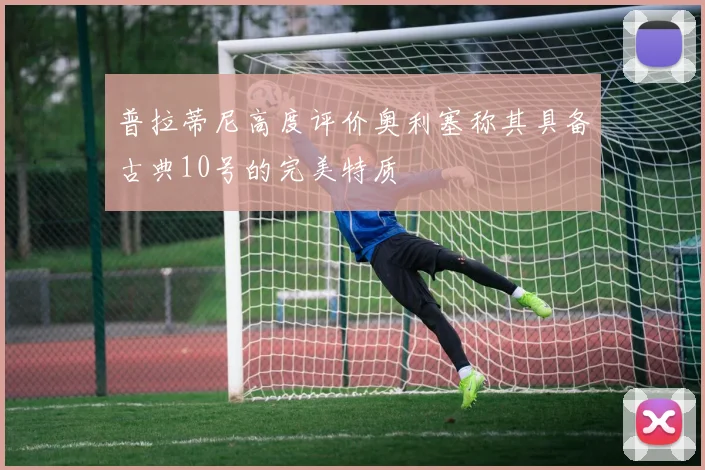 普拉蒂尼高度评价奥利塞称其具备古典10号的完美特质