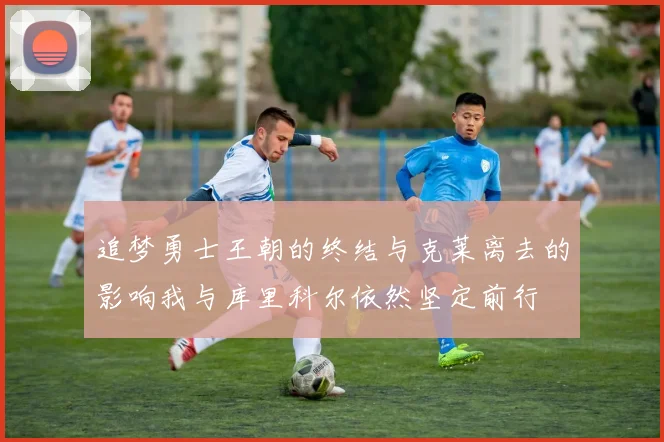 追梦勇士王朝的终结与克莱离去的影响我与库里科尔依然坚定前行