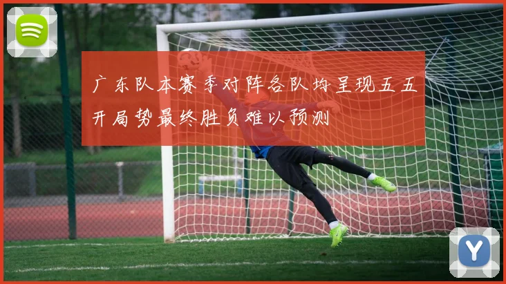 广东队本赛季对阵各队均呈现五五开局势最终胜负难以预测