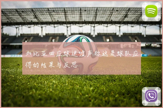 加比亚回应球迷嘘声称这是球队应得的结果与反思