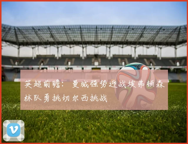 英超前瞻：曼城强势迎战埃弗顿森林队勇挑切尔西挑战