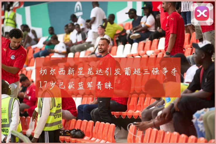 切尔西新星昆达引发葡超三强争夺17岁已获蓝军青睐