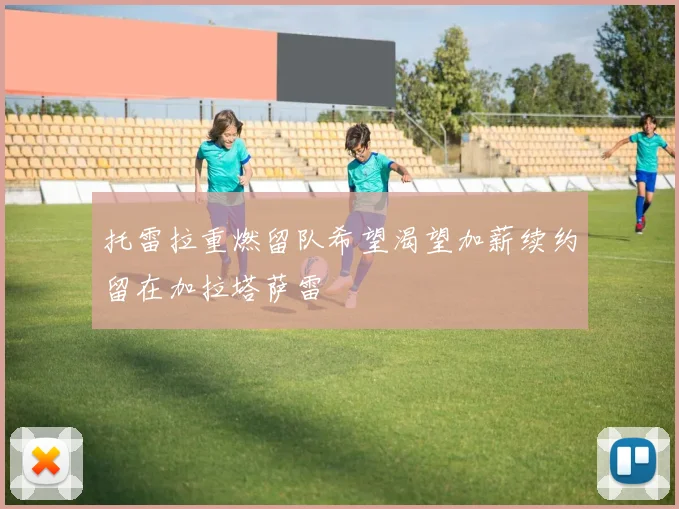 托雷拉重燃留队希望渴望加薪续约留在加拉塔萨雷