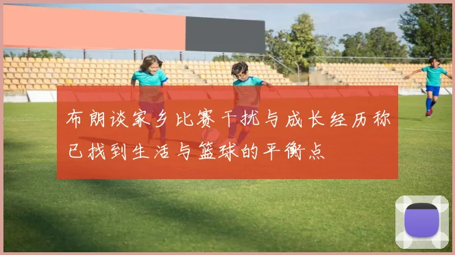 布朗谈家乡比赛干扰与成长经历称已找到生活与篮球的平衡点