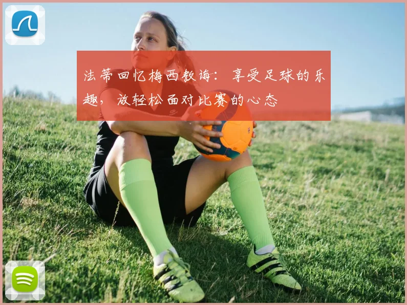 法蒂回忆梅西教诲：享受足球的乐趣，放轻松面对比赛的心态
