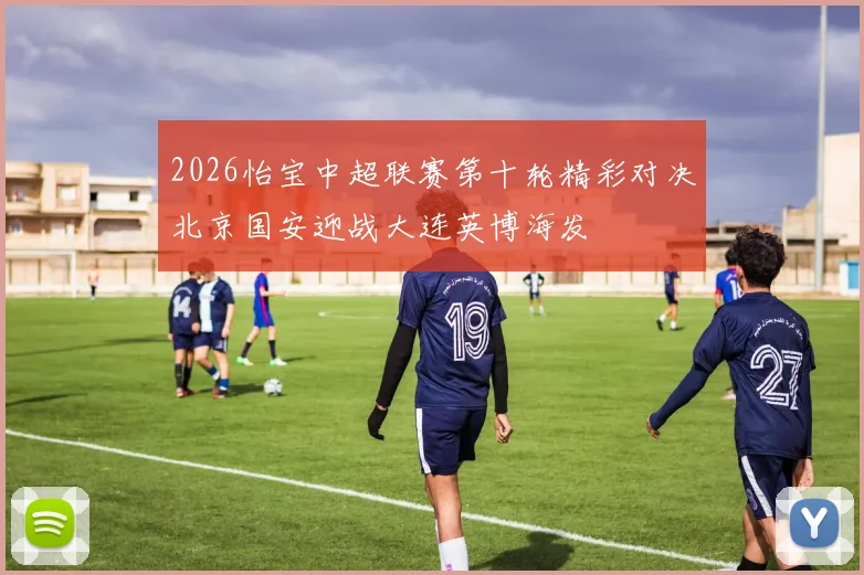 2026怡宝中超联赛第十轮精彩对决北京国安迎战大连英博海发