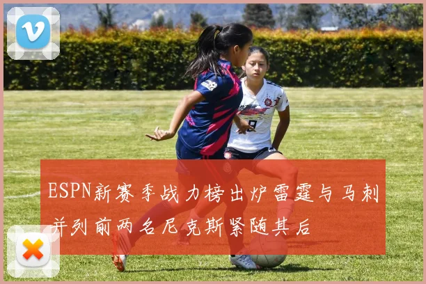 ESPN新赛季战力榜出炉雷霆与马刺并列前两名尼克斯紧随其后