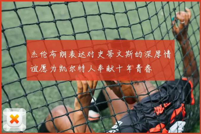 杰伦布朗表达对史蒂文斯的深厚情谊愿为凯尔特人奉献十年青春