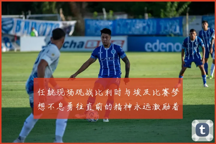 任航现场观战比利时与埃及比赛梦想不息勇往直前的精神永远激励着我们