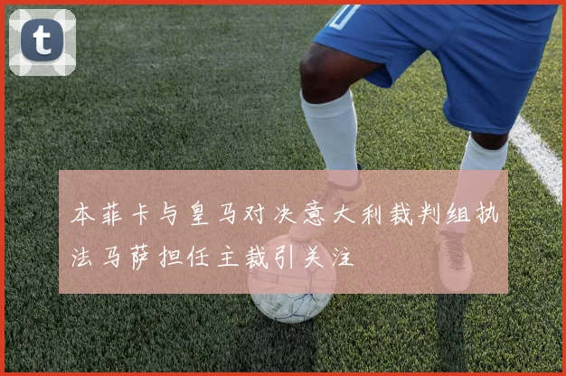 本菲卡与皇马对决意大利裁判组执法马萨担任主裁引关注