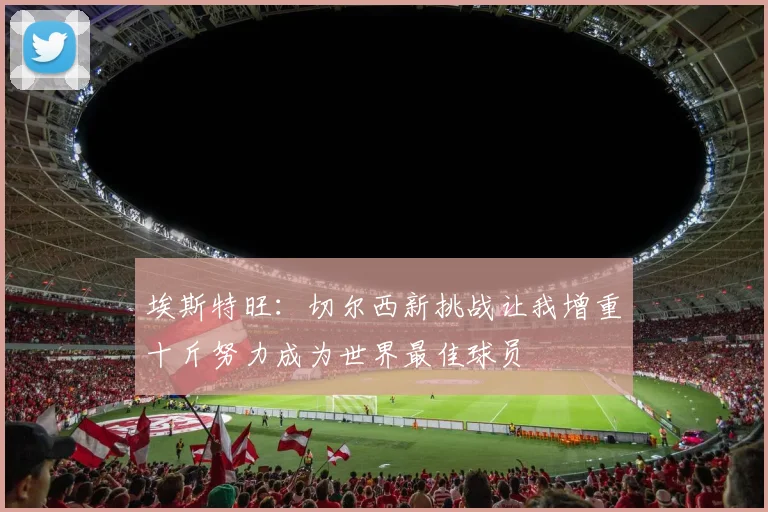 埃斯特旺：切尔西新挑战让我增重十斤努力成为世界最佳球员