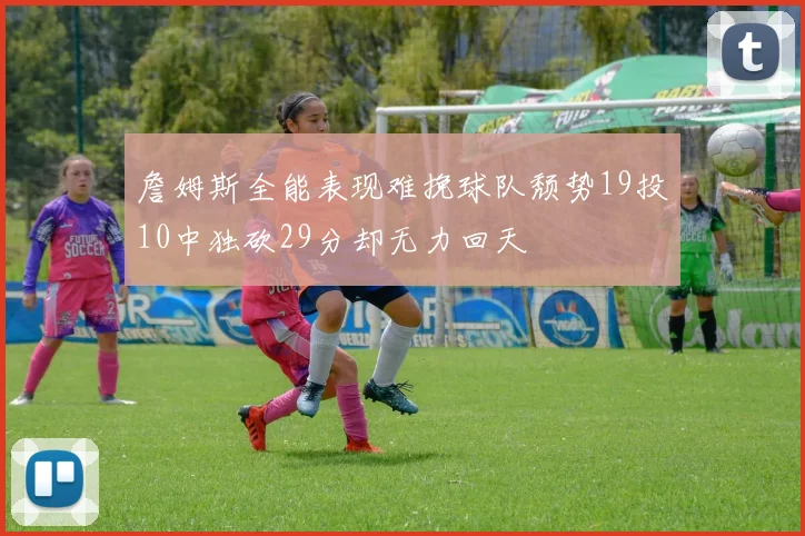 詹姆斯全能表现难挽球队颓势19投10中独砍29分却无力回天