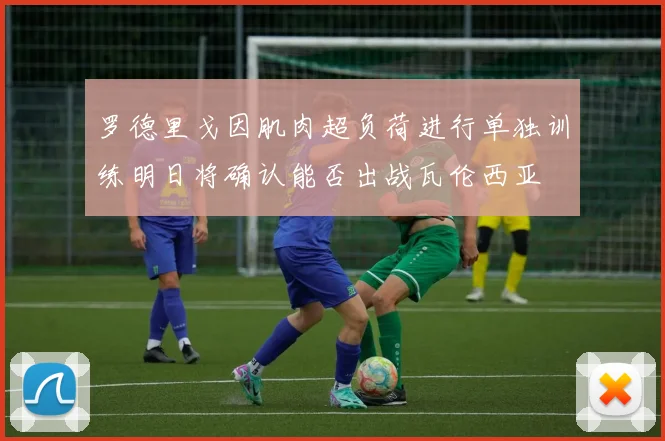 罗德里戈因肌肉超负荷进行单独训练明日将确认能否出战瓦伦西亚