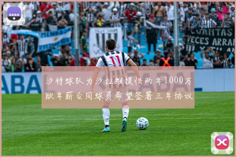 沙特球队为沙拉维提供两年1000万欧年薪合同球员希望签署三年协议