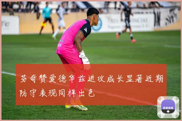 芬奇赞爱德华兹进攻成长显著近期防守表现同样出色