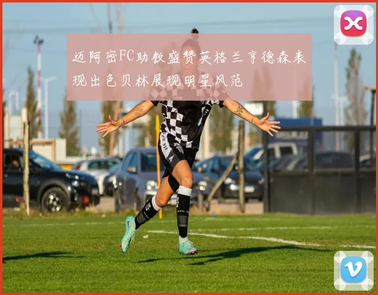 迈阿密FC助教盛赞英格兰亨德森表现出色贝林展现明星风范