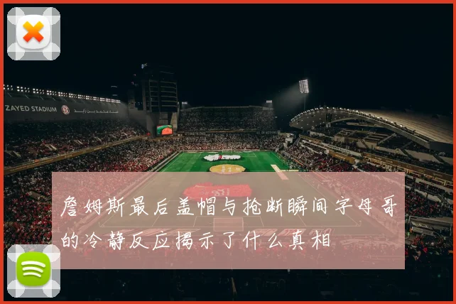 詹姆斯最后盖帽与抢断瞬间字母哥的冷静反应揭示了什么真相