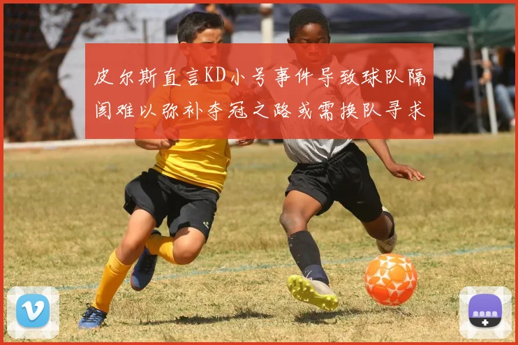 皮尔斯直言KD小号事件导致球队隔阂难以弥补夺冠之路或需换队寻求新机会